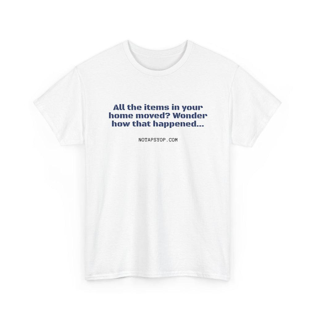 All the Items in Your Home Moved? Wonder How That Happened... Funny Quote T-Shirt
