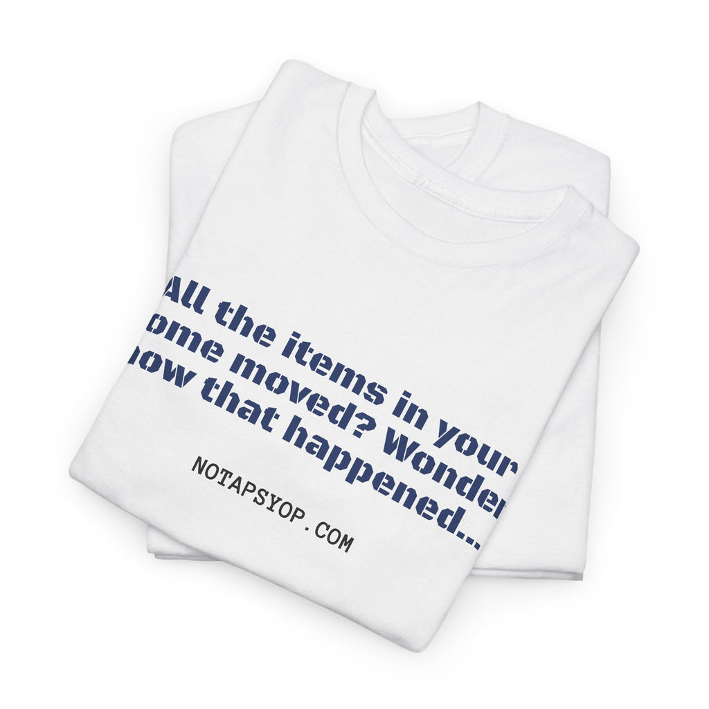 All the Items in Your Home Moved? Wonder How That Happened... Funny Quote T-Shirt